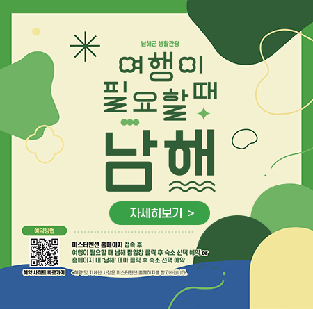 남해군 생활관광
여행이 필요할 때 남해 자세히보기
예약방법
예약사이트바로가기 QR코드
미스터멘션 홈페이지 접속 후 여행이 필요할 때 남해 팝업창 클릭 후 숙소 선택 예약or홈페이지 내 남해 테마 클릭 후 숙소 선택 예약
*예약 및 자세한 사항은 미스터멘션 홈페이지를 참고바랍니다.